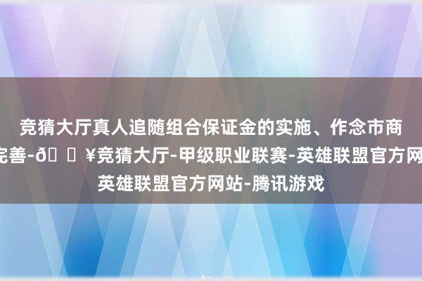 竞猜大厅真人追随组合保证金的实施、作念市商经管司法的完善-🔥竞猜大厅-甲级职业联赛-英雄联盟官方网站-腾讯游戏