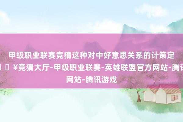 甲级职业联赛竞猜这种对中好意思关系的计策定位-🔥竞猜大厅-甲级职业联赛-英雄联盟官方网站-腾讯游戏