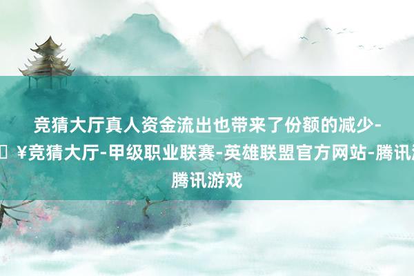 竞猜大厅真人 资金流出也带来了份额的减少-🔥竞猜大厅-甲级职业联赛-英雄联盟官方网站-腾讯游戏