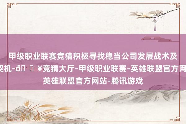 甲级职业联赛竞猜积极寻找稳当公司发展战术及筹画的投资契机-🔥竞猜大厅-甲级职业联赛-英雄联盟官方网站-腾讯游戏