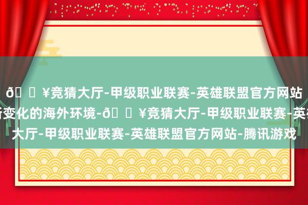 🔥竞猜大厅-甲级职业联赛-英雄联盟官方网站-腾讯游戏以卤莽不断变化的海外环境-🔥竞猜大厅-甲级职业联赛-英雄联盟官方网站-腾讯游戏