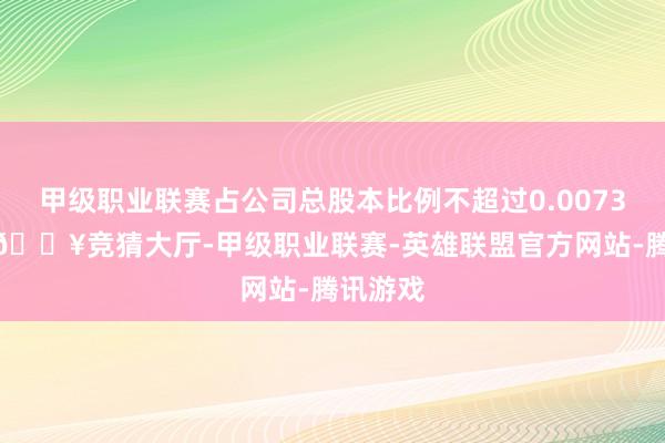 甲级职业联赛占公司总股本比例不超过0.00732%)-🔥竞猜大厅-甲级职业联赛-英雄联盟官方网站-腾讯游戏