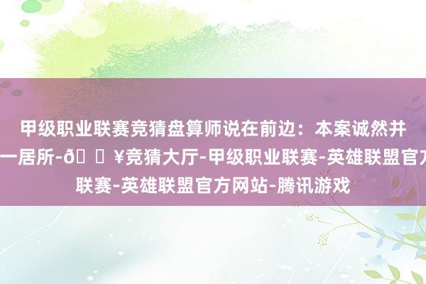 甲级职业联赛竞猜盘算师说在前边:本案诚然并非业主一家的第一居所-🔥竞猜大厅-甲级职业联赛-英雄联盟官方网站-腾讯游戏