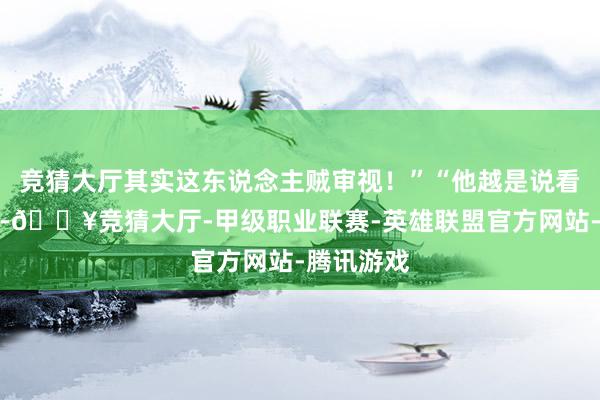 竞猜大厅其实这东说念主贼审视!”“他越是说看不上林阳-🔥竞猜大厅-甲级职业联赛-英雄联盟官方网站-腾讯游戏