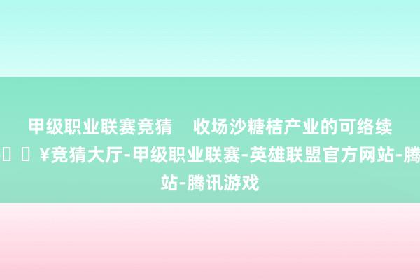 甲级职业联赛竞猜 收场沙糖桔产业的可络续发展-🔥竞猜大厅-甲级职业联赛-英雄联盟官方网站-腾讯游戏