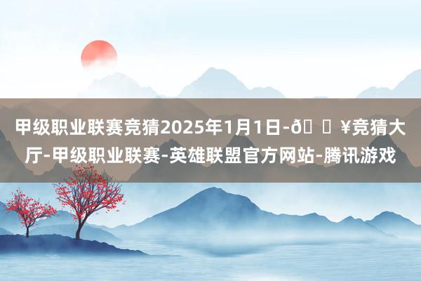 甲级职业联赛竞猜 2025年1月1日-🔥竞猜大厅-甲级职业联赛-英雄联盟官方网站-腾讯游戏