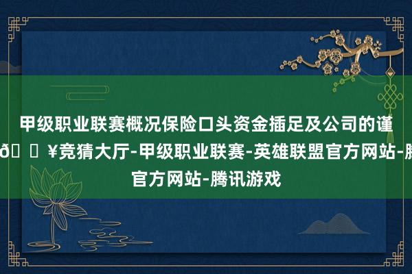 甲级职业联赛概况保险口头资金插足及公司的谨慎运营-🔥竞猜大厅-甲级职业联赛-英雄联盟官方网站-腾讯游戏