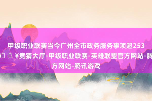 甲级职业联赛当今广州全市政务服务事项超25300个-🔥竞猜大厅-甲级职业联赛-英雄联盟官方网站-腾讯游戏