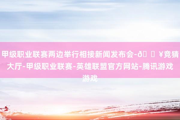甲级职业联赛两边举行相接新闻发布会-🔥竞猜大厅-甲级职业联赛-英雄联盟官方网站-腾讯游戏
