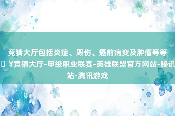 竞猜大厅包括炎症、毁伤、癌前病变及肿瘤等等-🔥竞猜大厅-甲级职业联赛-英雄联盟官方网站-腾讯游戏
