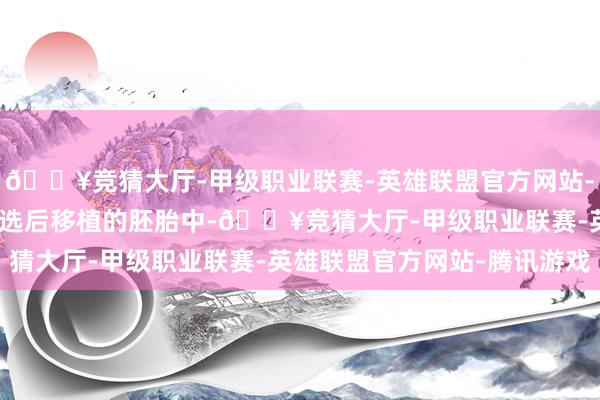 🔥竞猜大厅-甲级职业联赛-英雄联盟官方网站-腾讯游戏在经过PGT筛选后移植的胚胎中-🔥竞猜大厅-甲级职业联赛-英雄联盟官方网站-腾讯游戏