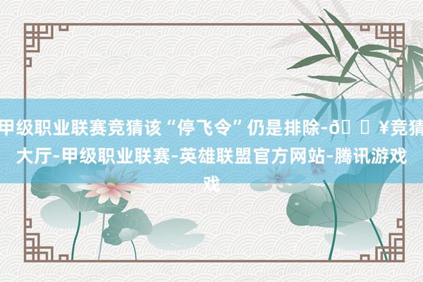 甲级职业联赛竞猜该“停飞令”仍是排除-🔥竞猜大厅-甲级职业联赛-英雄联盟官方网站-腾讯游戏