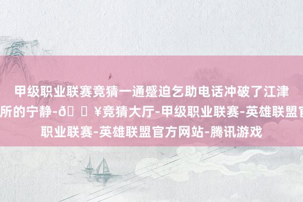 甲级职业联赛竞猜一通蹙迫乞助电话冲破了江津区公安局双福派出所的宁静-🔥竞猜大厅-甲级职业联赛-英雄联盟官方网站-腾讯游戏