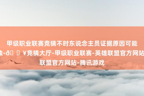 甲级职业联赛竞猜不时东说念主员证据原因可能是海洋混浊-🔥竞猜大厅-甲级职业联赛-英雄联盟官方网站-腾讯游戏