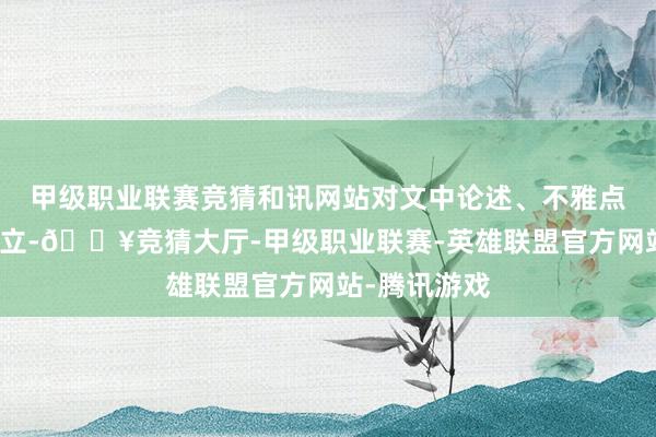 甲级职业联赛竞猜和讯网站对文中论述、不雅点判断保握中立-🔥竞猜大厅-甲级职业联赛-英雄联盟官方网站-腾讯游戏