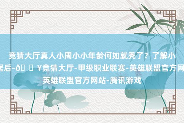 竞猜大厅真人小周小小年龄何如就秃了?了解小周的生涯起居后-🔥竞猜大厅-甲级职业联赛-英雄联盟官方网站-腾讯游戏