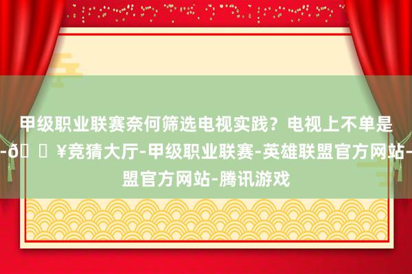 甲级职业联赛奈何筛选电视实践?电视上不单是有动画片-🔥竞猜大厅-甲级职业联赛-英雄联盟官方网站-腾讯游戏