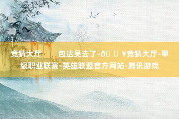 竞猜大厅 包达吴去了-🔥竞猜大厅-甲级职业联赛-英雄联盟官方网站-腾讯游戏