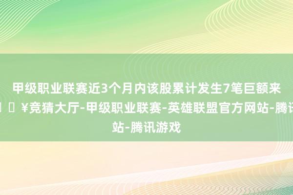 甲级职业联赛近3个月内该股累计发生7笔巨额来去-🔥竞猜大厅-甲级职业联赛-英雄联盟官方网站-腾讯游戏