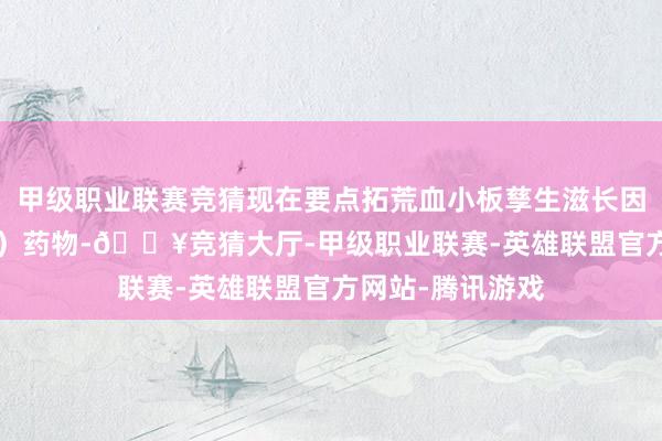 甲级职业联赛竞猜现在要点拓荒血小板孳生滋长因子(「PDGF」)药物-🔥竞猜大厅-甲级职业联赛-英雄联盟官方网站-腾讯游戏