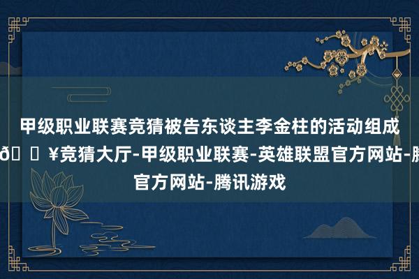 甲级职业联赛竞猜被告东谈主李金柱的活动组成纳贿罪-🔥竞猜大厅-甲级职业联赛-英雄联盟官方网站-腾讯游戏