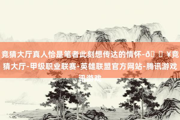 竞猜大厅真人恰是笔者此刻想传达的情怀-🔥竞猜大厅-甲级职业联赛-英雄联盟官方网站-腾讯游戏
