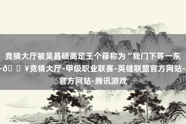 竞猜大厅被吴昌硕高足王个簃称为“我门下等一东谈主也”-🔥竞猜大厅-甲级职业联赛-英雄联盟官方网站-腾讯游戏