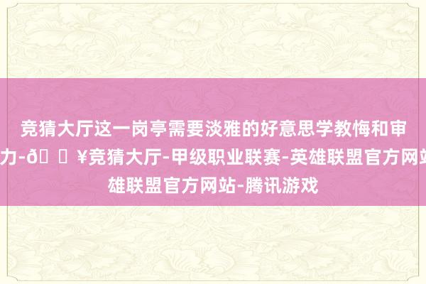 竞猜大厅这一岗亭需要淡雅的好意思学教悔和审好意思判断力-🔥竞猜大厅-甲级职业联赛-英雄联盟官方网站-腾讯游戏