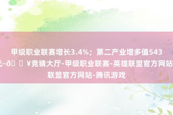 甲级职业联赛增长3.4%;第二产业增多值54365.47亿元-🔥竞猜大厅-甲级职业联赛-英雄联盟官方网站-腾讯游戏