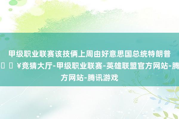 甲级职业联赛该技俩上周由好意思国总统特朗普晓谕-🔥竞猜大厅-甲级职业联赛-英雄联盟官方网站-腾讯游戏