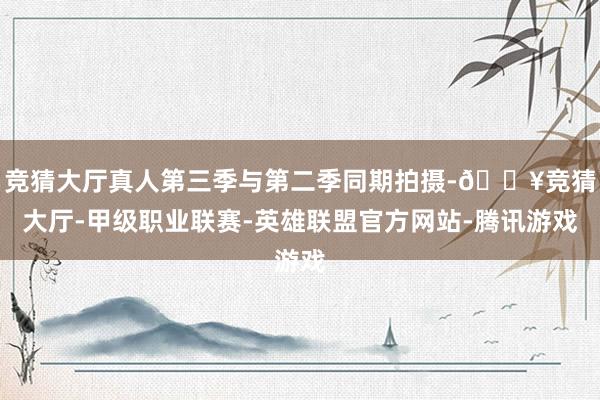 竞猜大厅真人第三季与第二季同期拍摄-🔥竞猜大厅-甲级职业联赛-英雄联盟官方网站-腾讯游戏