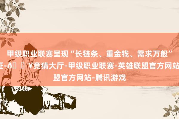 甲级职业联赛呈现“长链条、重金钱、需求万般”的行业特征-🔥竞猜大厅-甲级职业联赛-英雄联盟官方网站-腾讯游戏