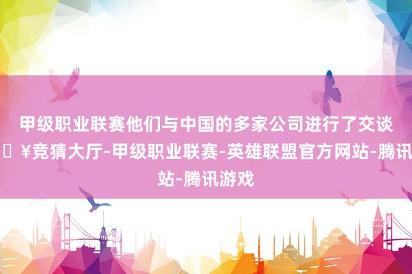 甲级职业联赛他们与中国的多家公司进行了交谈-🔥竞猜大厅-甲级职业联赛-英雄联盟官方网站-腾讯游戏