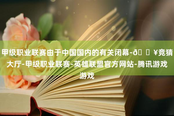 甲级职业联赛由于中国国内的有关闭幕-🔥竞猜大厅-甲级职业联赛-英雄联盟官方网站-腾讯游戏