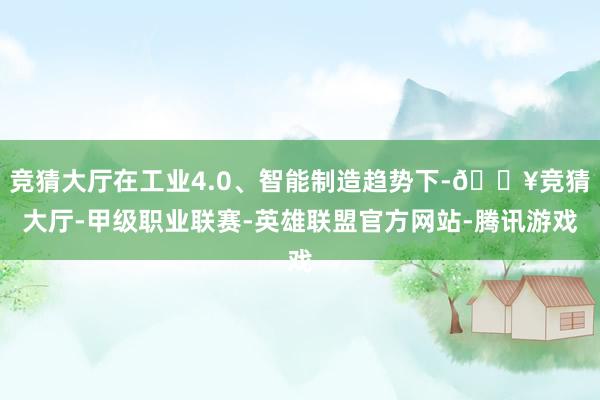 竞猜大厅在工业4.0、智能制造趋势下-🔥竞猜大厅-甲级职业联赛-英雄联盟官方网站-腾讯游戏