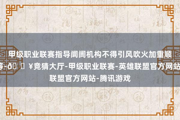 甲级职业联赛指导阛阓机构不得引风吹火加重顺周期行动等-🔥竞猜大厅-甲级职业联赛-英雄联盟官方网站-腾讯游戏
