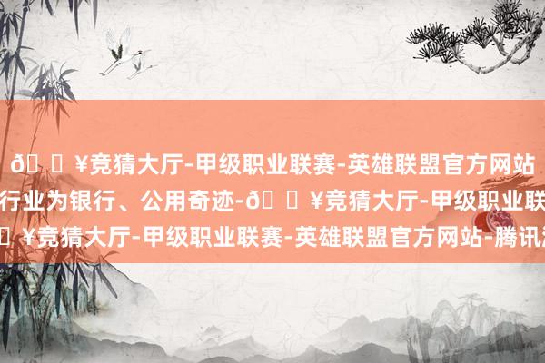 🔥竞猜大厅-甲级职业联赛-英雄联盟官方网站-腾讯游戏涨幅居前的行业为银行、公用奇迹-🔥竞猜大厅-甲级职业联赛-英雄联盟官方网站-腾讯游戏