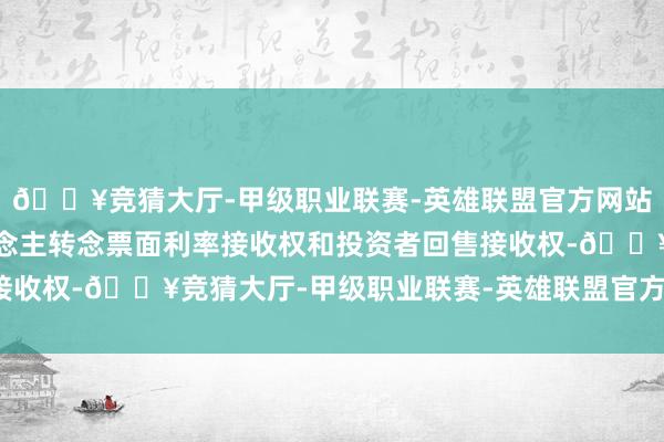 🔥竞猜大厅-甲级职业联赛-英雄联盟官方网站-腾讯游戏附刊行东说念主转念票面利率接收权和投资者回售接收权-🔥竞猜大厅-甲级职业联赛-英雄联盟官方网站-腾讯游戏