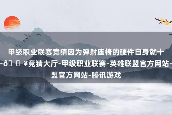 甲级职业联赛竞猜因为弹射座椅的硬件自身就十分的复杂-🔥竞猜大厅-甲级职业联赛-英雄联盟官方网站-腾讯游戏