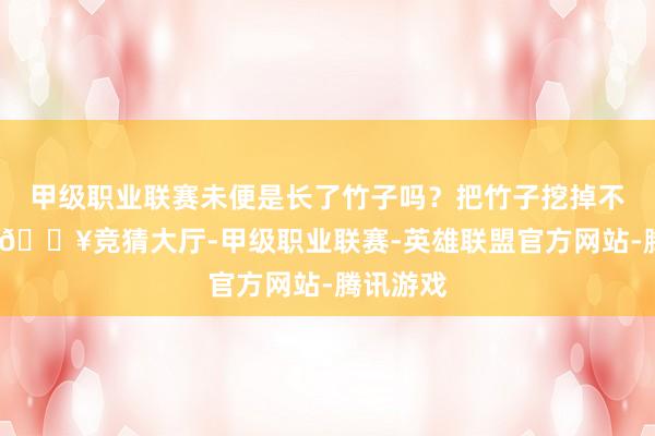 甲级职业联赛未便是长了竹子吗?把竹子挖掉不就行了-🔥竞猜大厅-甲级职业联赛-英雄联盟官方网站-腾讯游戏