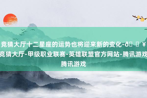 竞猜大厅十二星座的运势也将迎来新的变化-🔥竞猜大厅-甲级职业联赛-英雄联盟官方网站-腾讯游戏