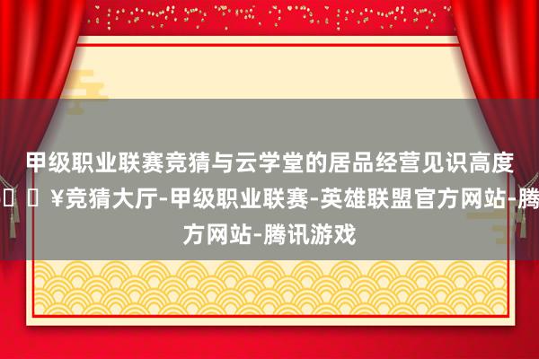 甲级职业联赛竞猜与云学堂的居品经营见识高度契合-🔥竞猜大厅-甲级职业联赛-英雄联盟官方网站-腾讯游戏