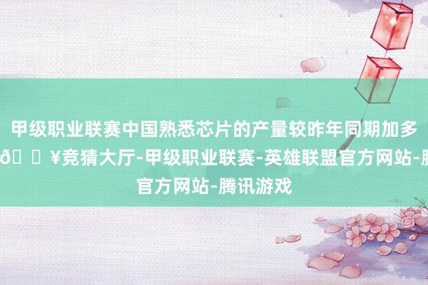 甲级职业联赛中国熟悉芯片的产量较昨年同期加多了40%-🔥竞猜大厅-甲级职业联赛-英雄联盟官方网站-腾讯游戏