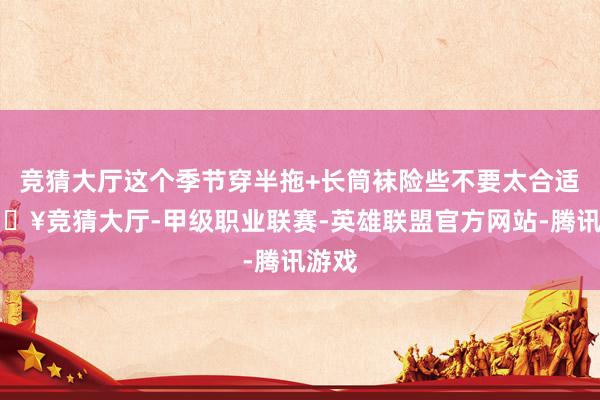 竞猜大厅这个季节穿半拖+长筒袜险些不要太合适-🔥竞猜大厅-甲级职业联赛-英雄联盟官方网站-腾讯游戏