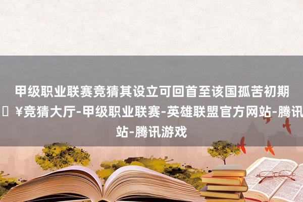 甲级职业联赛竞猜其设立可回首至该国孤苦初期-🔥竞猜大厅-甲级职业联赛-英雄联盟官方网站-腾讯游戏