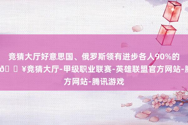 竞猜大厅好意思国、俄罗斯领有进步各人90%的核兵器-🔥竞猜大厅-甲级职业联赛-英雄联盟官方网站-腾讯游戏