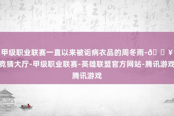 甲级职业联赛一直以来被诟病衣品的周冬雨-🔥竞猜大厅-甲级职业联赛-英雄联盟官方网站-腾讯游戏