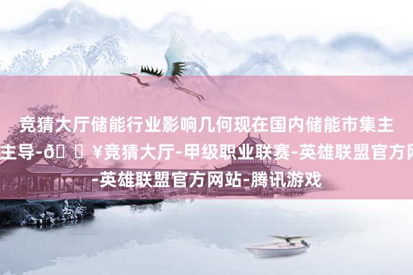 竞猜大厅储能行业影响几何现在国内储能市集主要由配储需求主导-🔥竞猜大厅-甲级职业联赛-英雄联盟官方网站-腾讯游戏