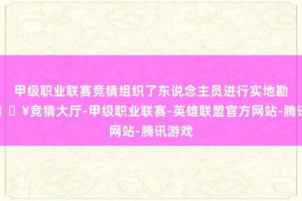 甲级职业联赛竞猜组织了东说念主员进行实地勘探-🔥竞猜大厅-甲级职业联赛-英雄联盟官方网站-腾讯游戏