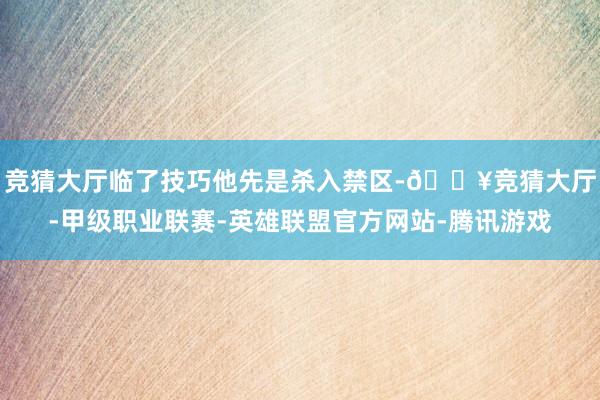 竞猜大厅临了技巧他先是杀入禁区-🔥竞猜大厅-甲级职业联赛-英雄联盟官方网站-腾讯游戏